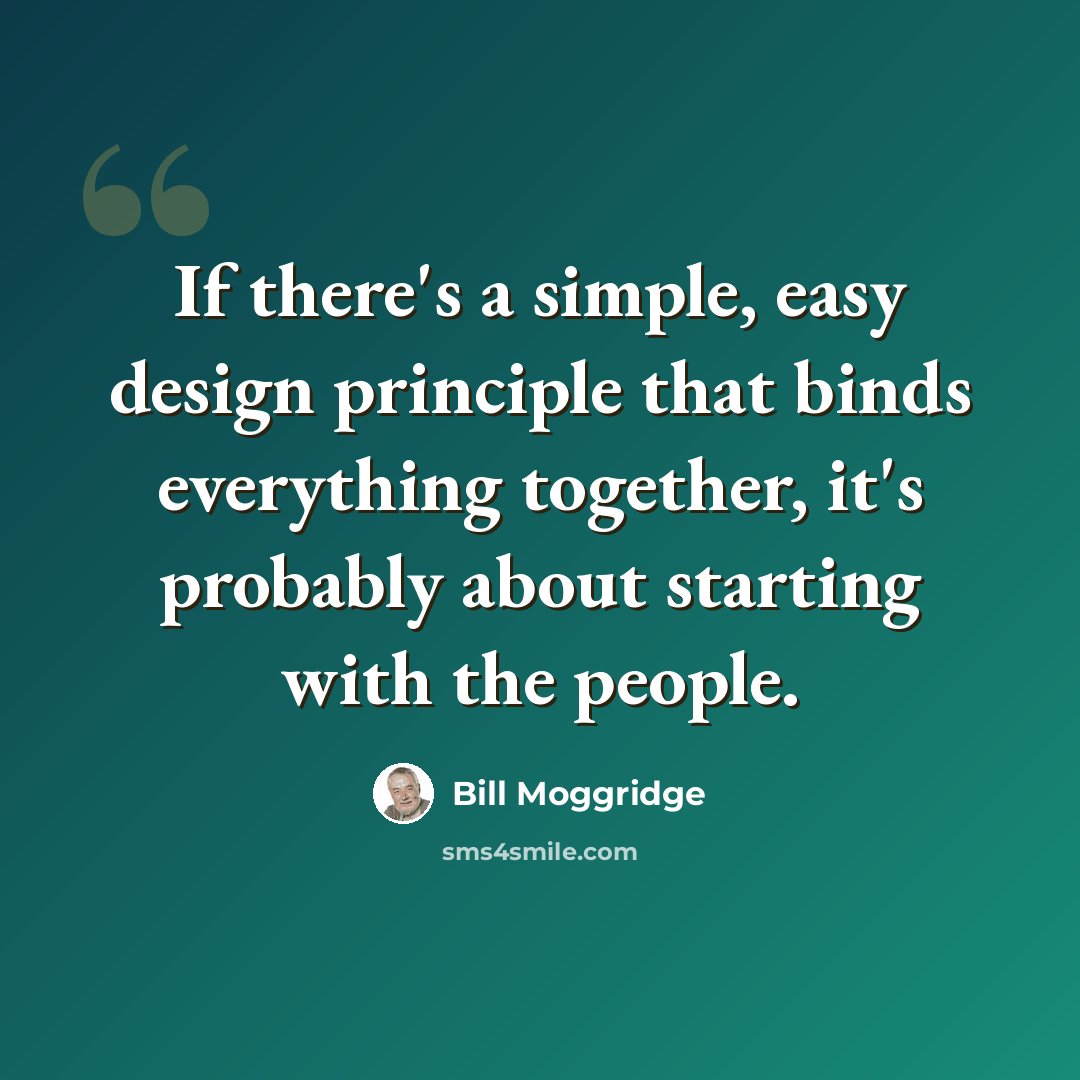 “If there's a simple, easy design principle that binds everything together, it's probably about starting with the people.” quote by Bill Moggridge
