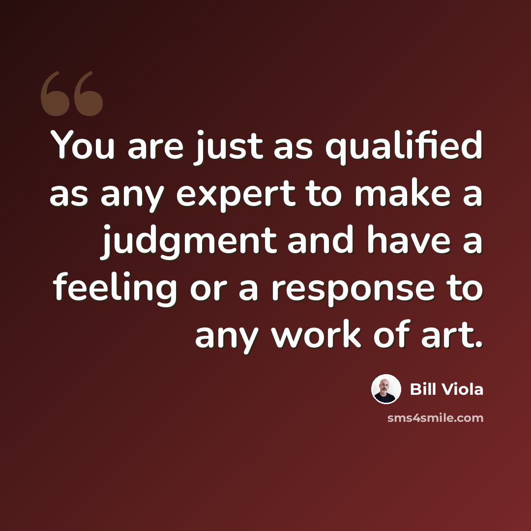 “You are just as qualified as any expert to make a judgment and have a feeling or a response to any work of art.” quote by Bill Viola