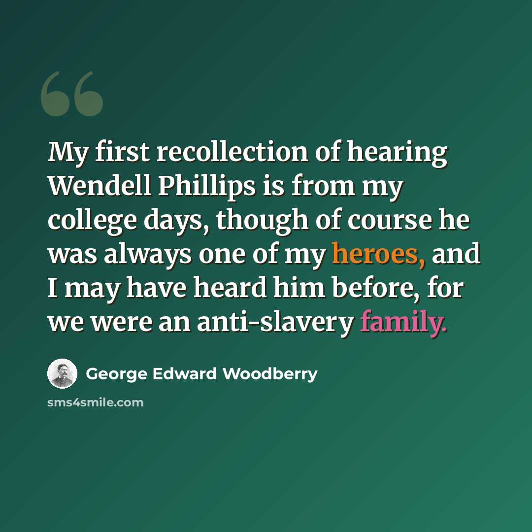 “My first recollection of hearing Wendell Phillips is from my college days, though of course he was always one of my heroes, and I may have heard him before, for we were an anti-slavery family.” quote by George Edward Woodberry