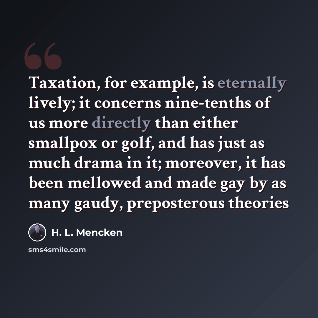 “Taxation, for example, is eternally lively; it concerns nine-tenths of us more directly than either smallpox or golf, and has just as much drama in it; moreover, it has been mellowed and made gay by as many gaudy, preposterous theories” quote by H. L. Mencken