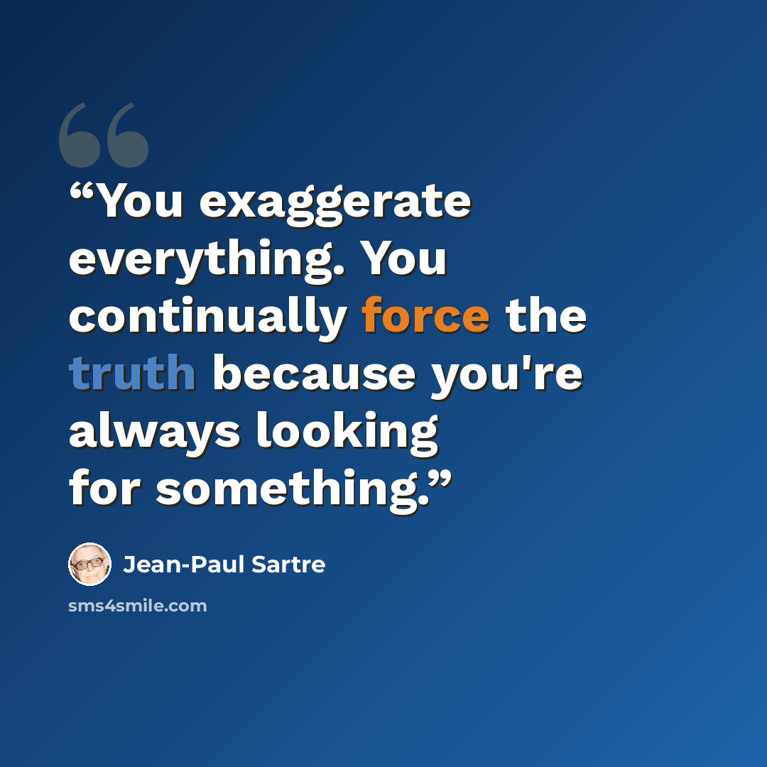 “You exaggerate everything. You continually force the truth because you're always looking for something.” quote by Jean-Paul Sartre