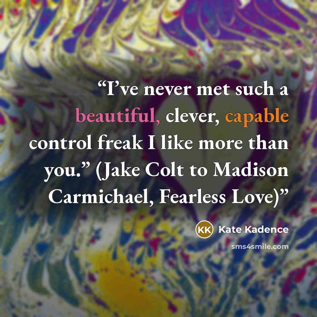 “I’ve never met such a beautiful, clever, capable control freak I like more than you.” (Jake Colt to Madison Carmichael, Fearless Love)” quote by Kate Kadence