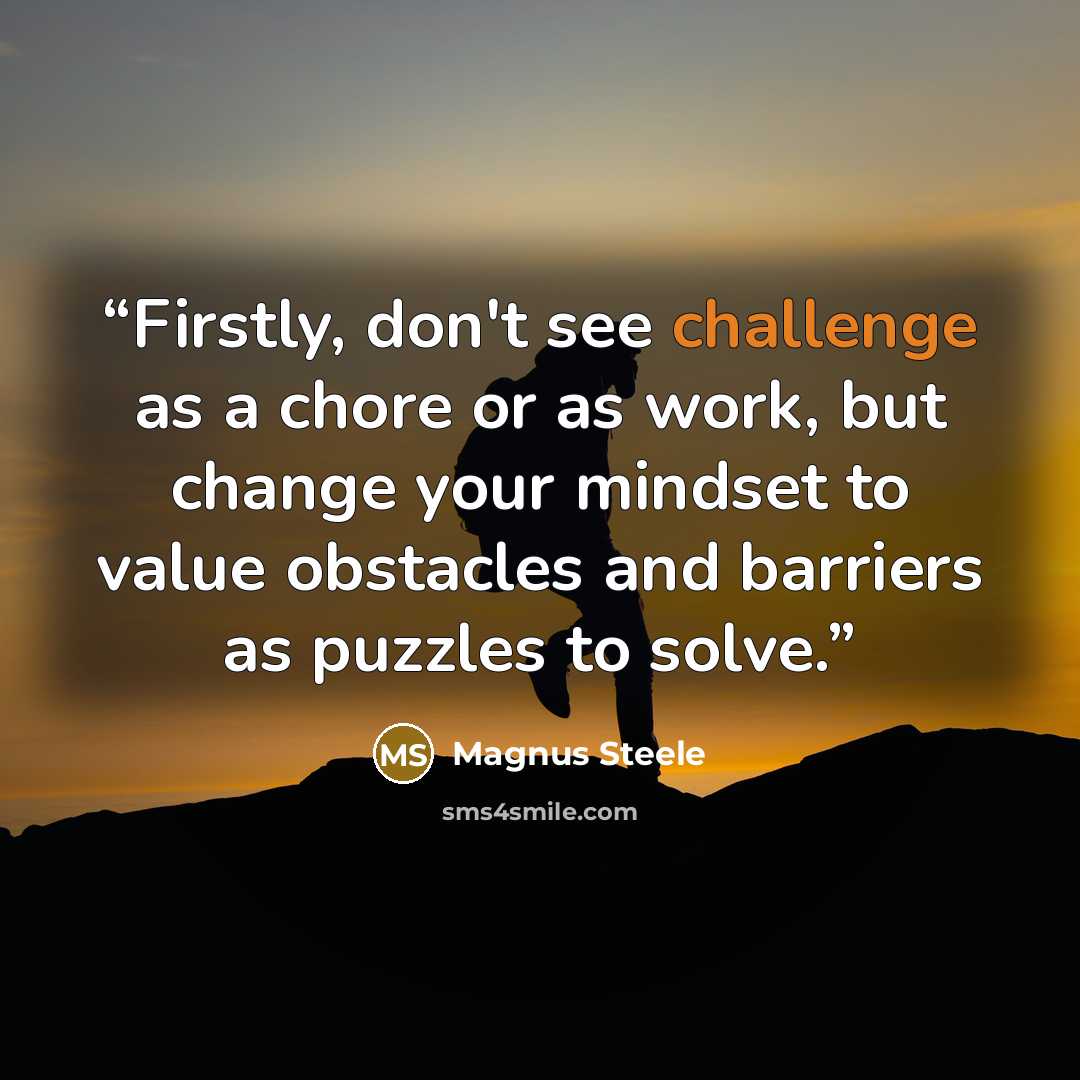 “Firstly, don't see challenge as a chore or as work, but change your mindset to value obstacles and barriers as puzzles to solve.” quote by Magnus Steele