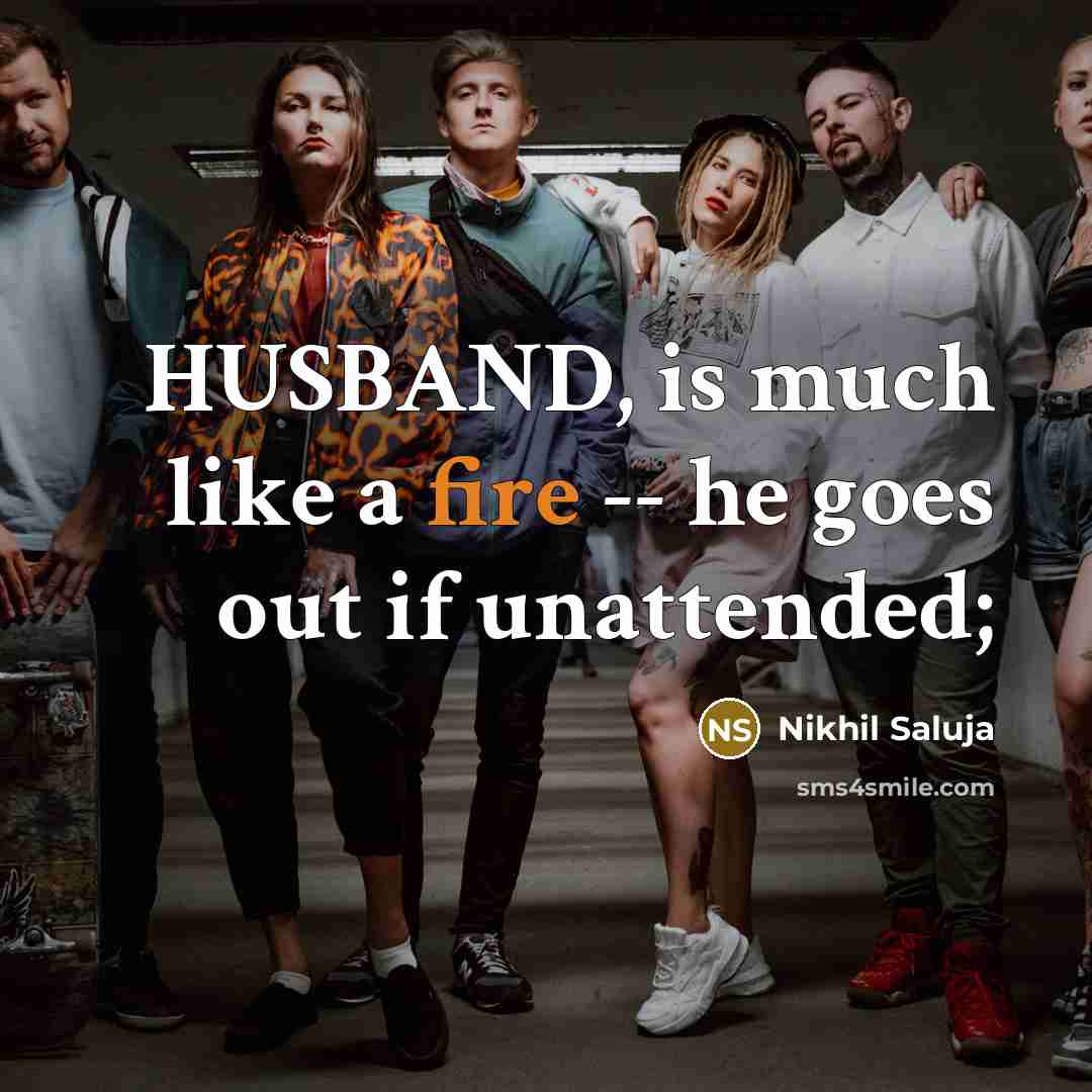 “HUSBAND, is much like a fire -- he goes out if unattended;” quote by Nikhil Saluja