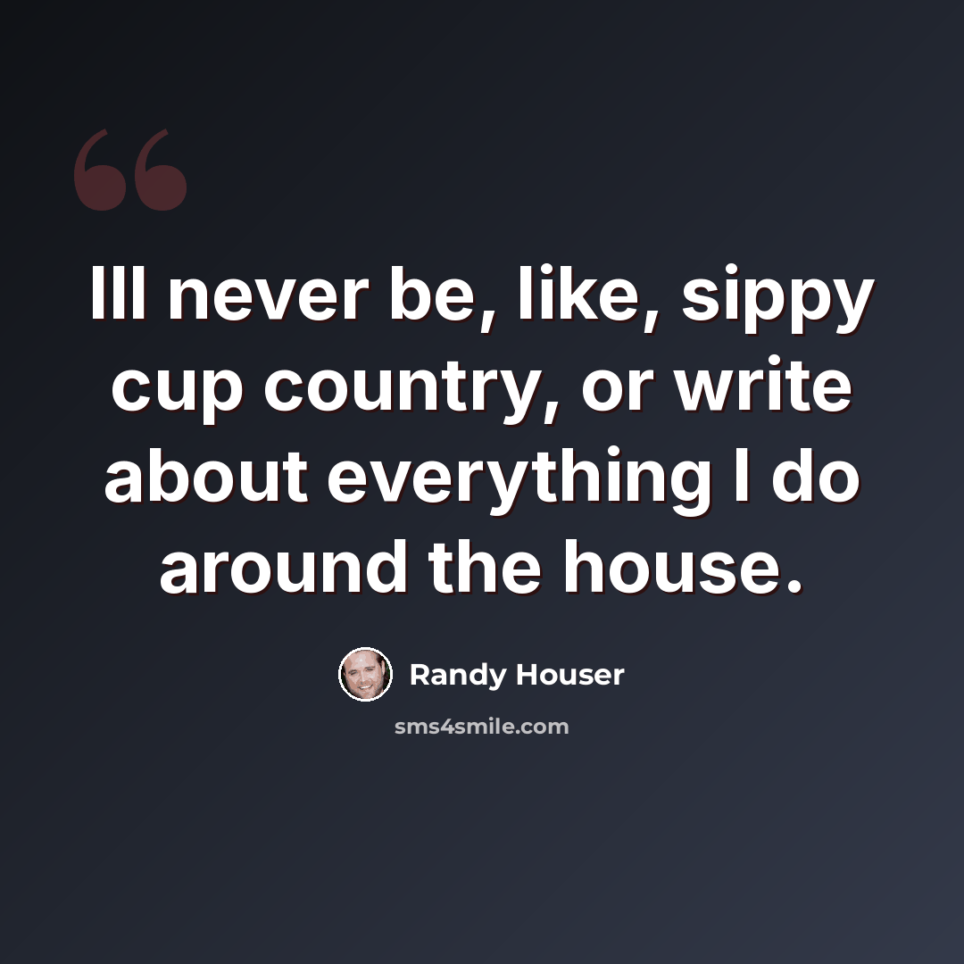 “Ill never be, like, sippy cup country, or write about everything I do around the house.” quote by Randy Houser