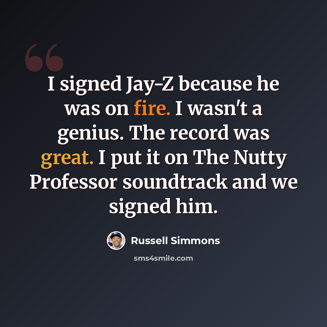 “I signed Jay-Z because he was on fire. I wasn't a genius. The record was great. I put it on The Nutty Professor soundtrack and we signed him.” quote by Russell Simmons