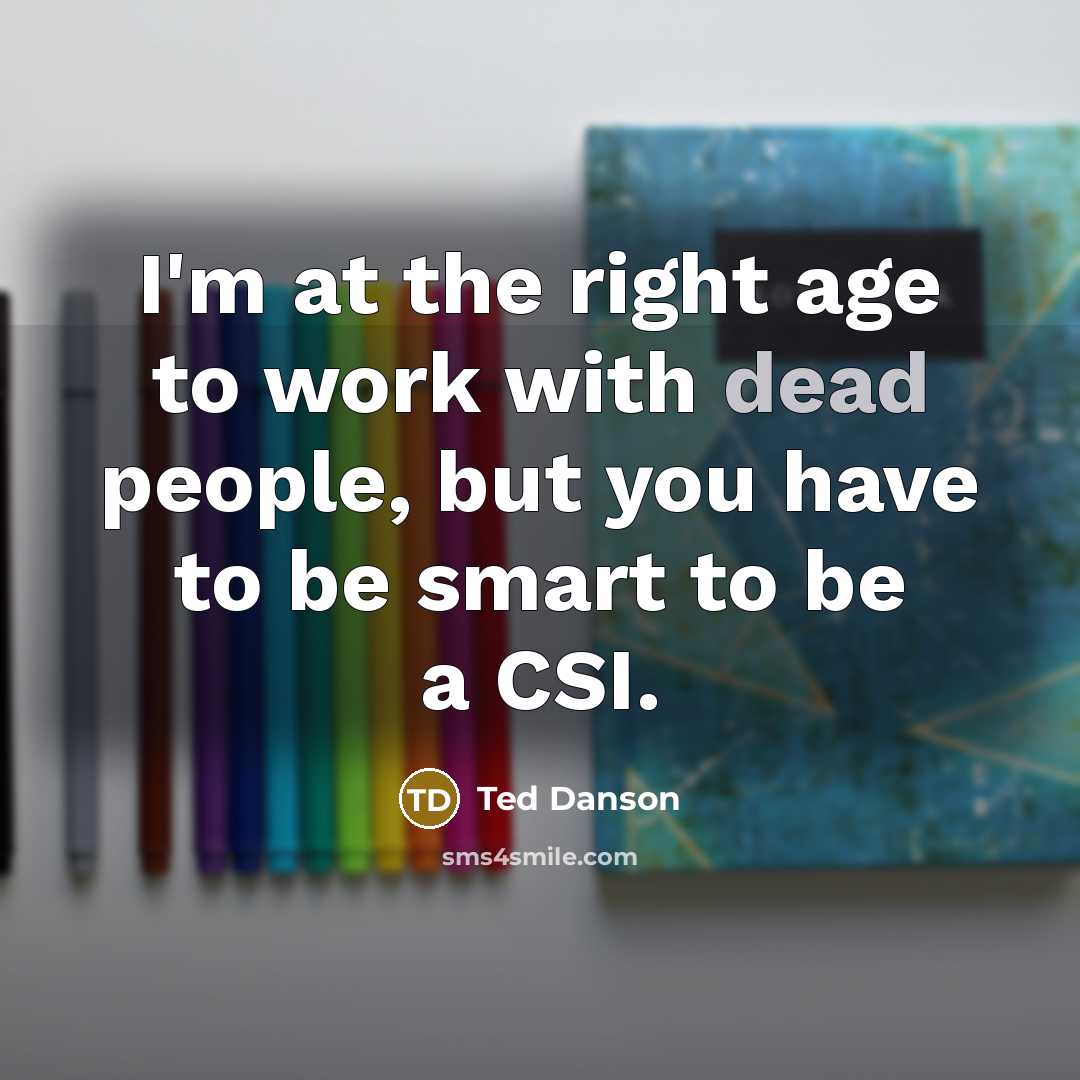 “I'm at the right age to work with dead people, but you have to be smart to be a CSI.” quote by Ted Danson