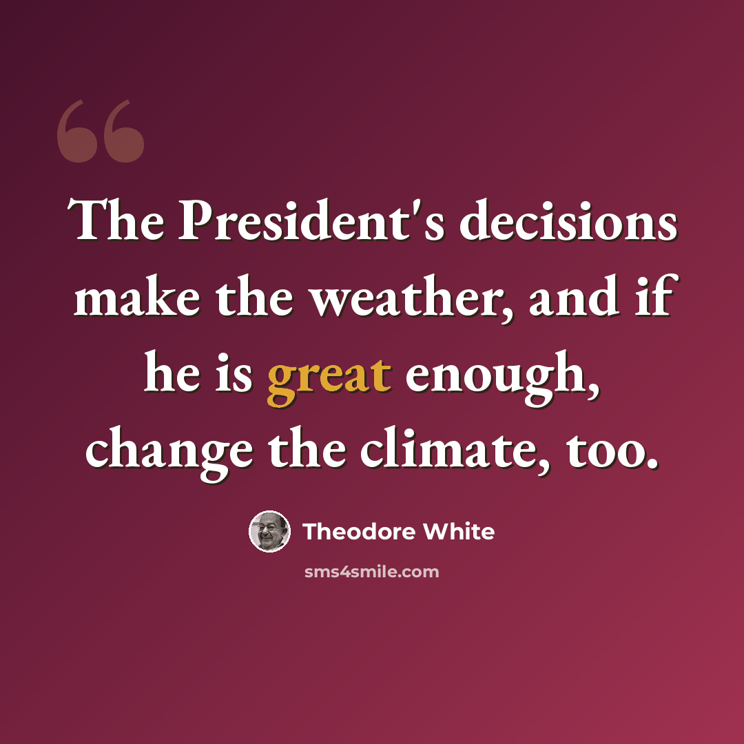 “The President's decisions make the weather, and if he is great enough, change the climate, too.” quote by Theodore White