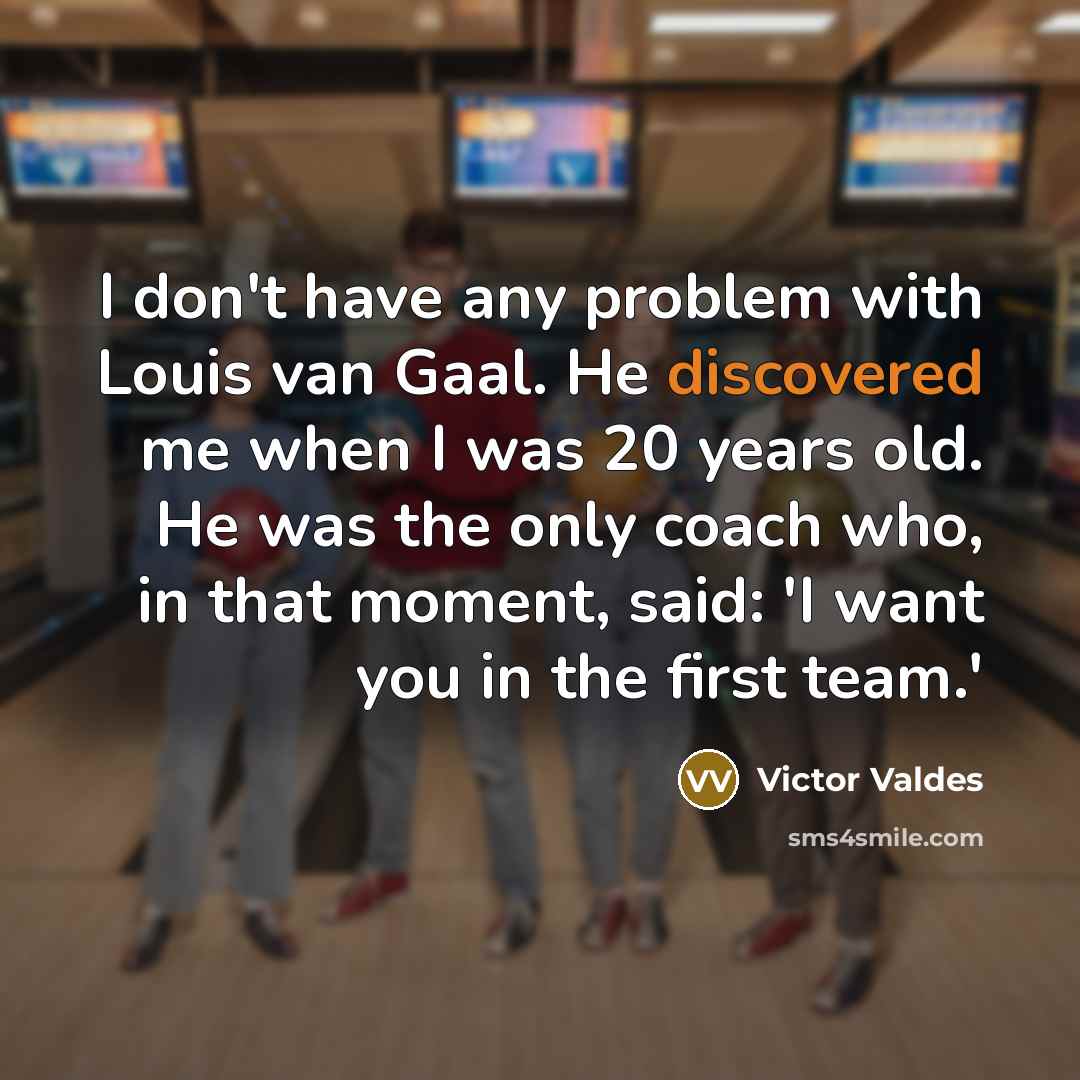 “I don't have any problem with Louis van Gaal. He discovered me when I was 20 years old. He was the only coach who, in that moment, said: 'I want you in the first team.'” quote by Victor Valdes