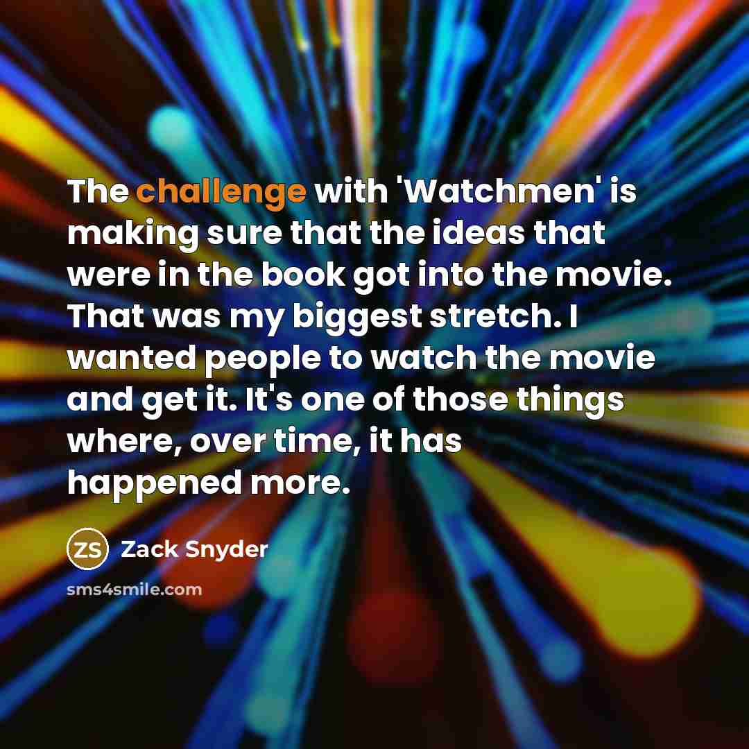 “The challenge with 'Watchmen' is making sure that the ideas that were in the book got into the movie. That was my biggest stretch. I wanted people to watch the movie and get it. It's one of those things where, over time, it has happened more.” quote by Zack Snyder
