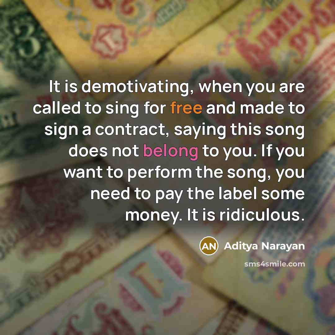 “It is demotivating, when you are called to sing for free and made to sign a contract, saying this song does not belong to you. If you want to perform the song, you need to pay the label some money. It is ridiculous.” quote by Aditya Narayan