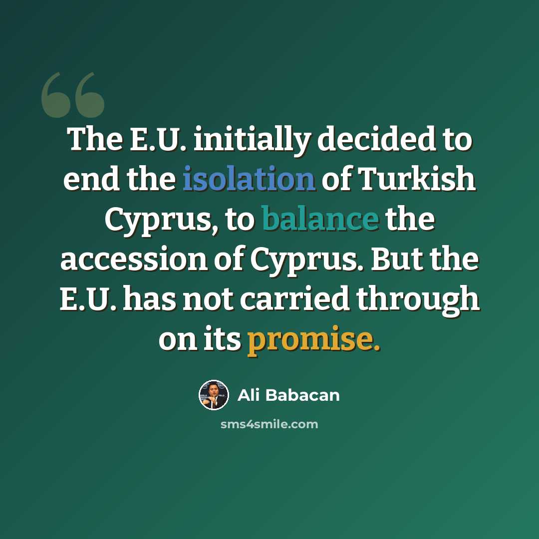 “The E.U. initially decided to end the isolation of Turkish Cyprus, to balance the accession of Cyprus. But the E.U. has not carried through on its promise.” quote by Ali Babacan