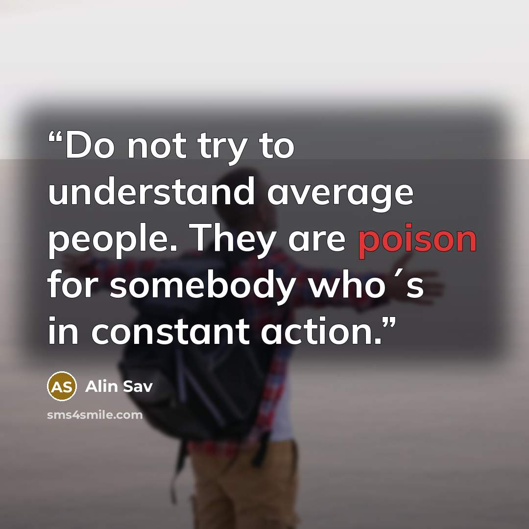 “Do not try to understand average people. They are poison for somebody who´s in constant action.” quote by Alin Sav