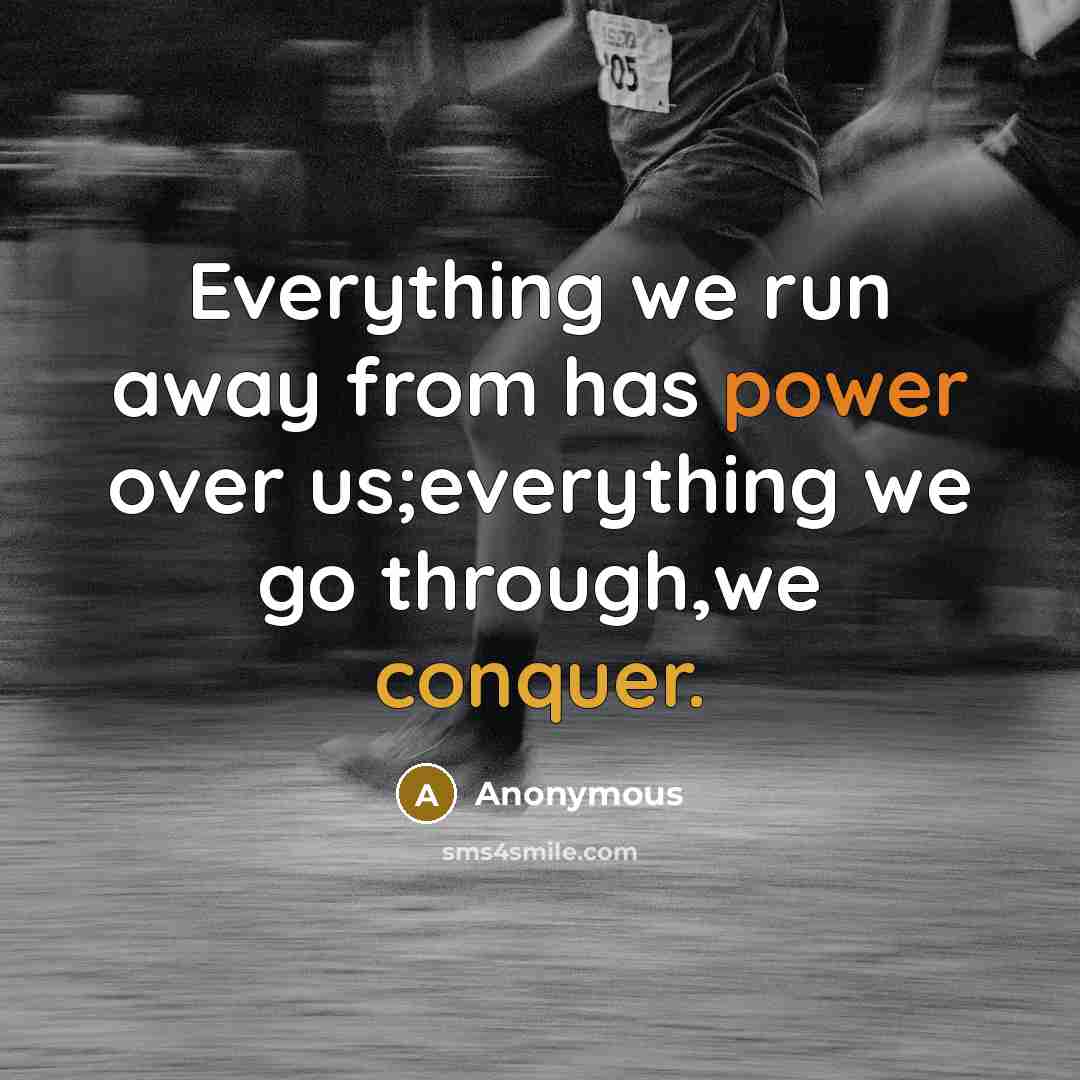 “Everything we run away from has power over us;everything we go through,we conquer.” quote by Anonymous