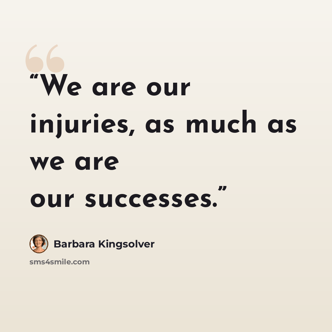 “We are our injuries, as much as we are our successes.” quote by Barbara Kingsolver
