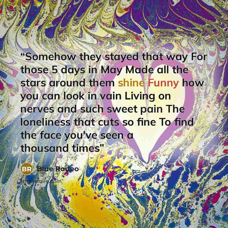 “Somehow they stayed that way For those 5 days in May Made all the stars around them shine Funny how you can look in vain Living on nerves and such sweet pain The loneliness that cuts so fine To find the face you've seen a thousand times” quote by Blue Rodeo