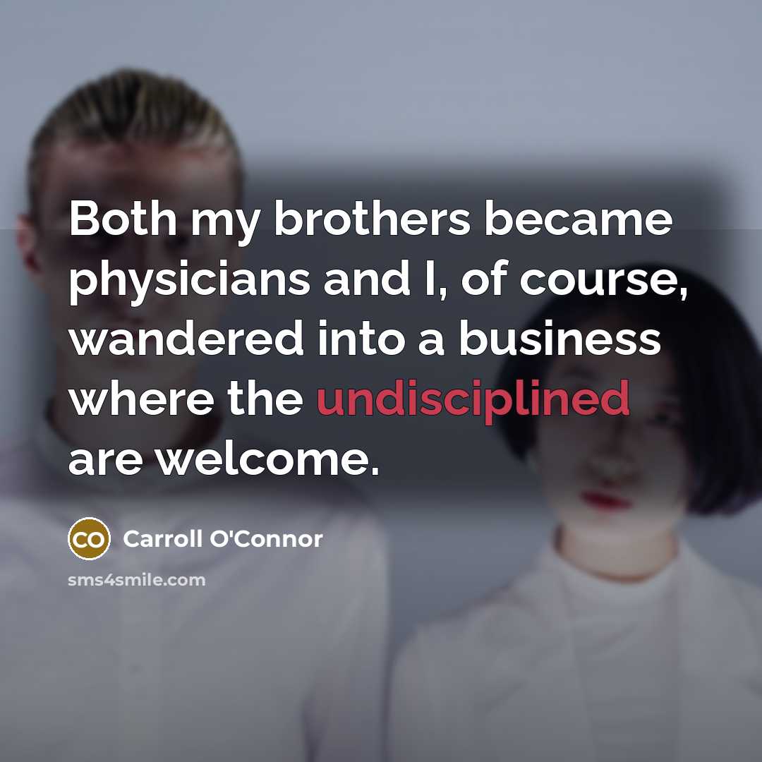 “Both my brothers became physicians and I, of course, wandered into a business where the undisciplined are welcome.” quote by Carroll O'Connor