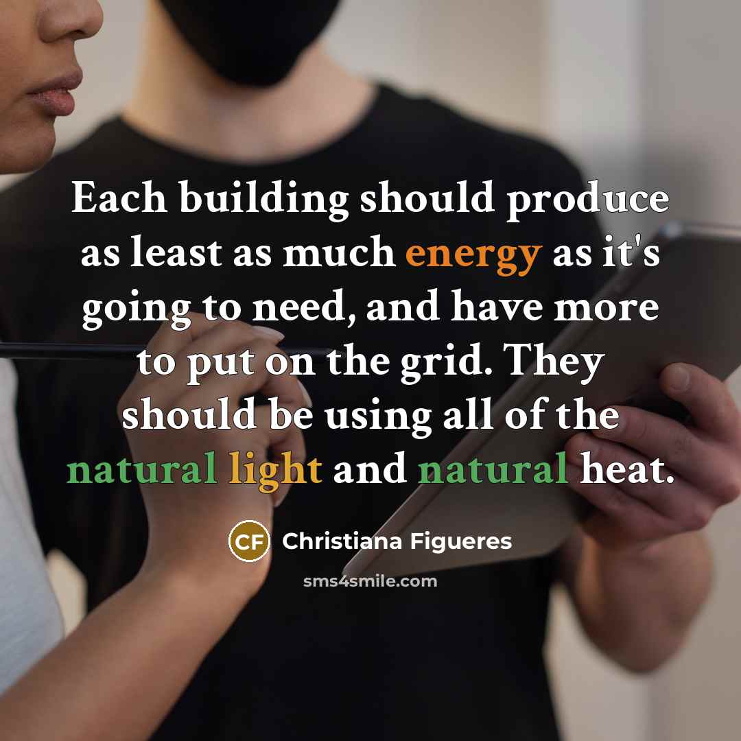 “Each building should produce as least as much energy as it's going to need, and have more to put on the grid. They should be using all of the natural light and natural heat.” quote by Christiana Figueres
