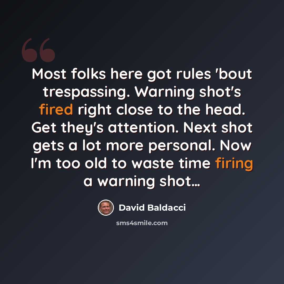 “Most folks here got rules 'bout trespassing. Warning shot's fired right close to the head. Get they's attention. Next shot gets a lot more personal. Now I'm too old to waste time firing a warning shot…” quote by David Baldacci