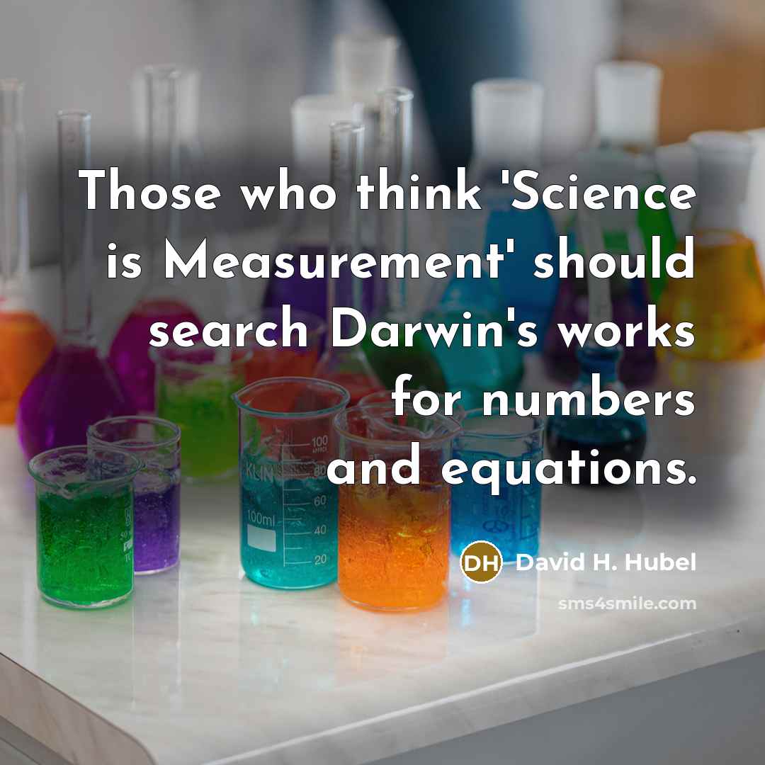 “Those who think 'Science is Measurement' should search Darwin's works for numbers and equations.” quote by David H. Hubel