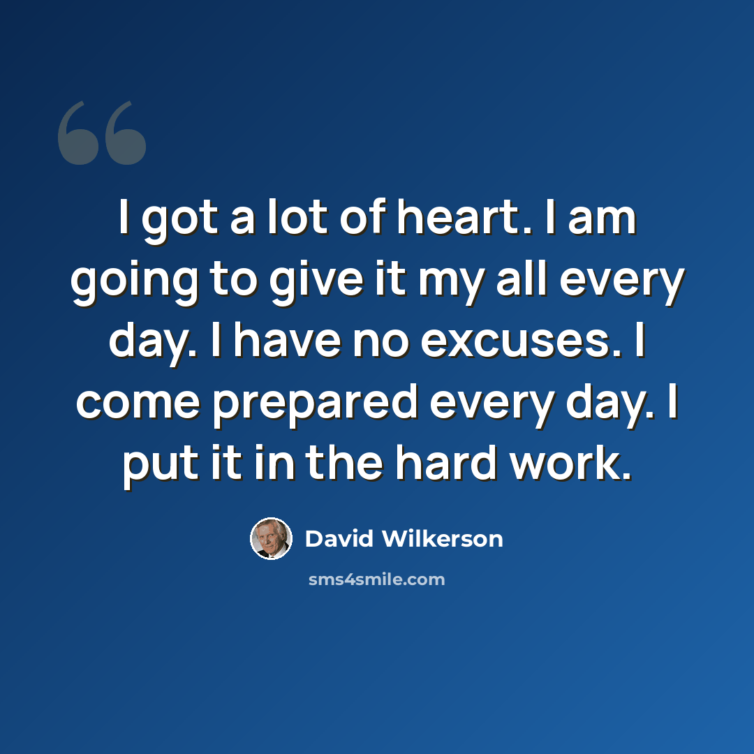 “I got a lot of heart. I am going to give it my all every day. I have no excuses. I come prepared every day. I put it in the hard work.” quote by David Wilkerson