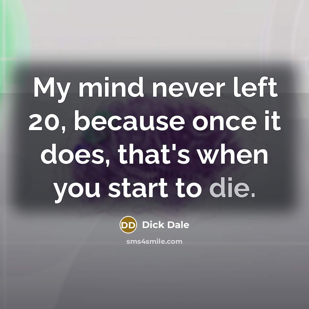 “My mind never left 20, because once it does, that's when you start to die.” quote by Dick Dale