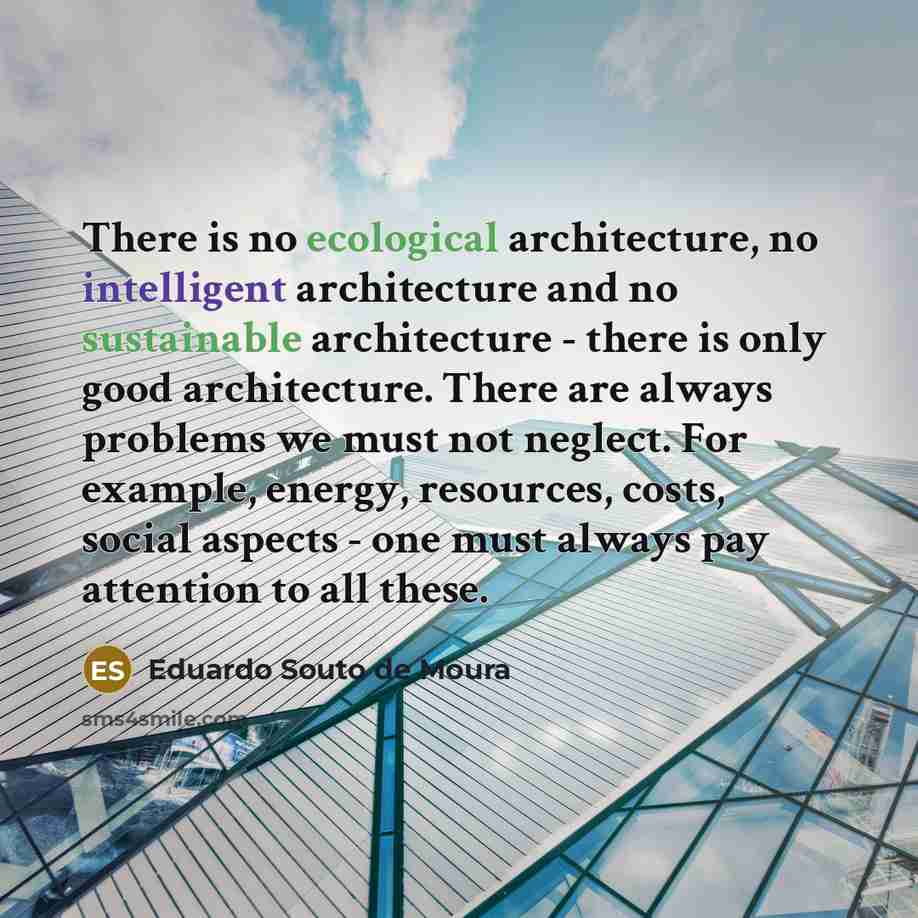 “There is no ecological architecture, no intelligent architecture and no sustainable architecture - there is only good architecture. There are always problems we must not neglect. For example, energy, resources, costs, social aspects - one must always pay attention to all these.” quote by Eduardo Souto de Moura