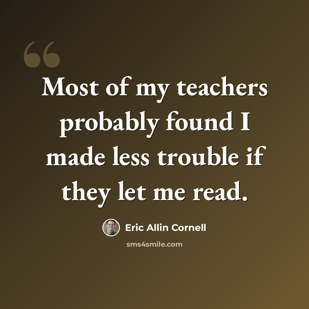 “Most of my teachers probably found I made less trouble if they let me read.” quote by Eric Allin Cornell