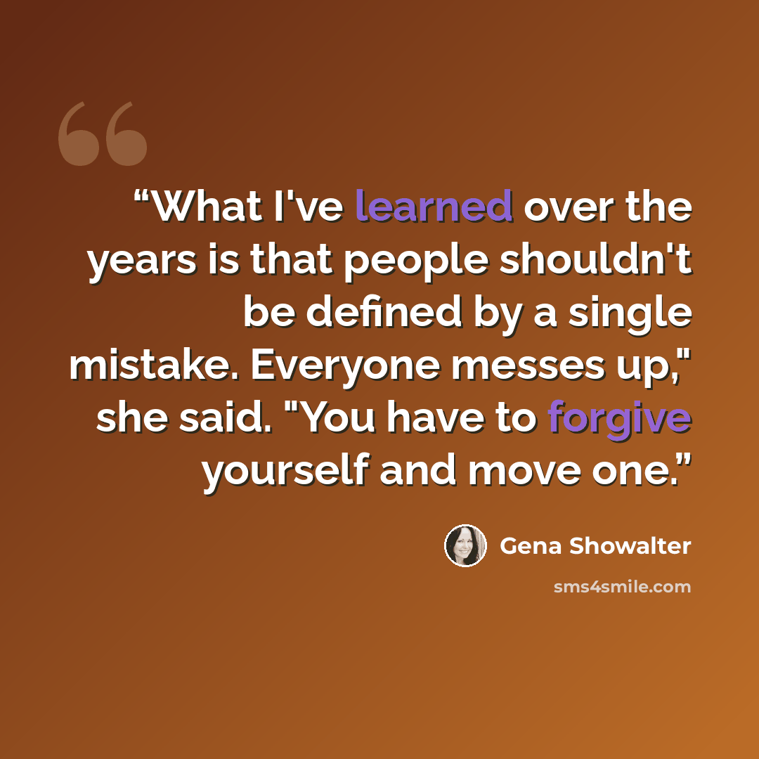 “What I've learned over the years is that people shouldn't be defined by a single mistake. Everyone messes up," she said. "You have to forgive yourself and move one.” quote by Gena Showalter