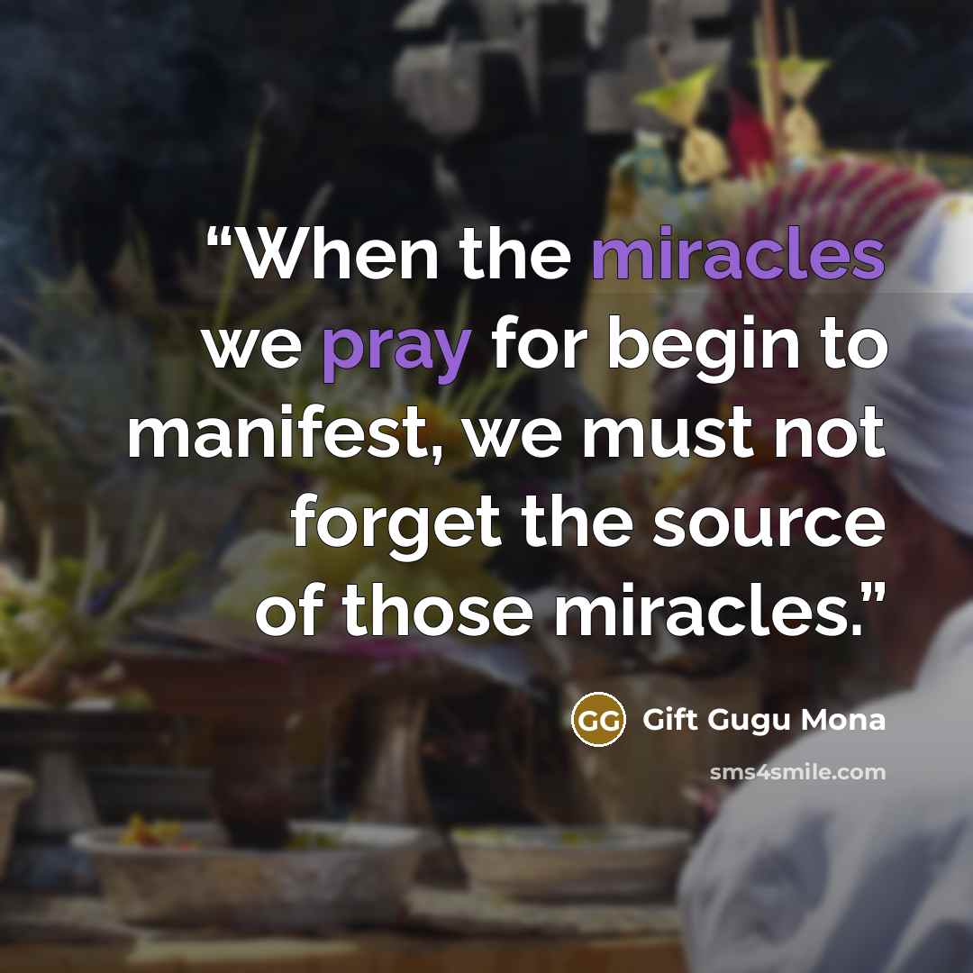 “When the miracles we pray for begin to manifest, we must not forget the source of those miracles.” quote by Gift Gugu Mona