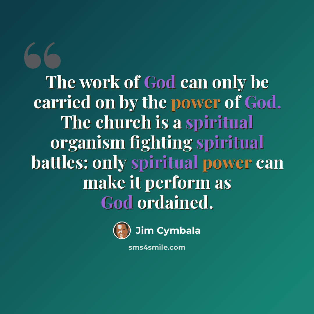 “The work of God can only be carried on by the power of God. The church is a spiritual organism fighting spiritual battles: only spiritual power can make it perform as God ordained.” quote by Jim Cymbala