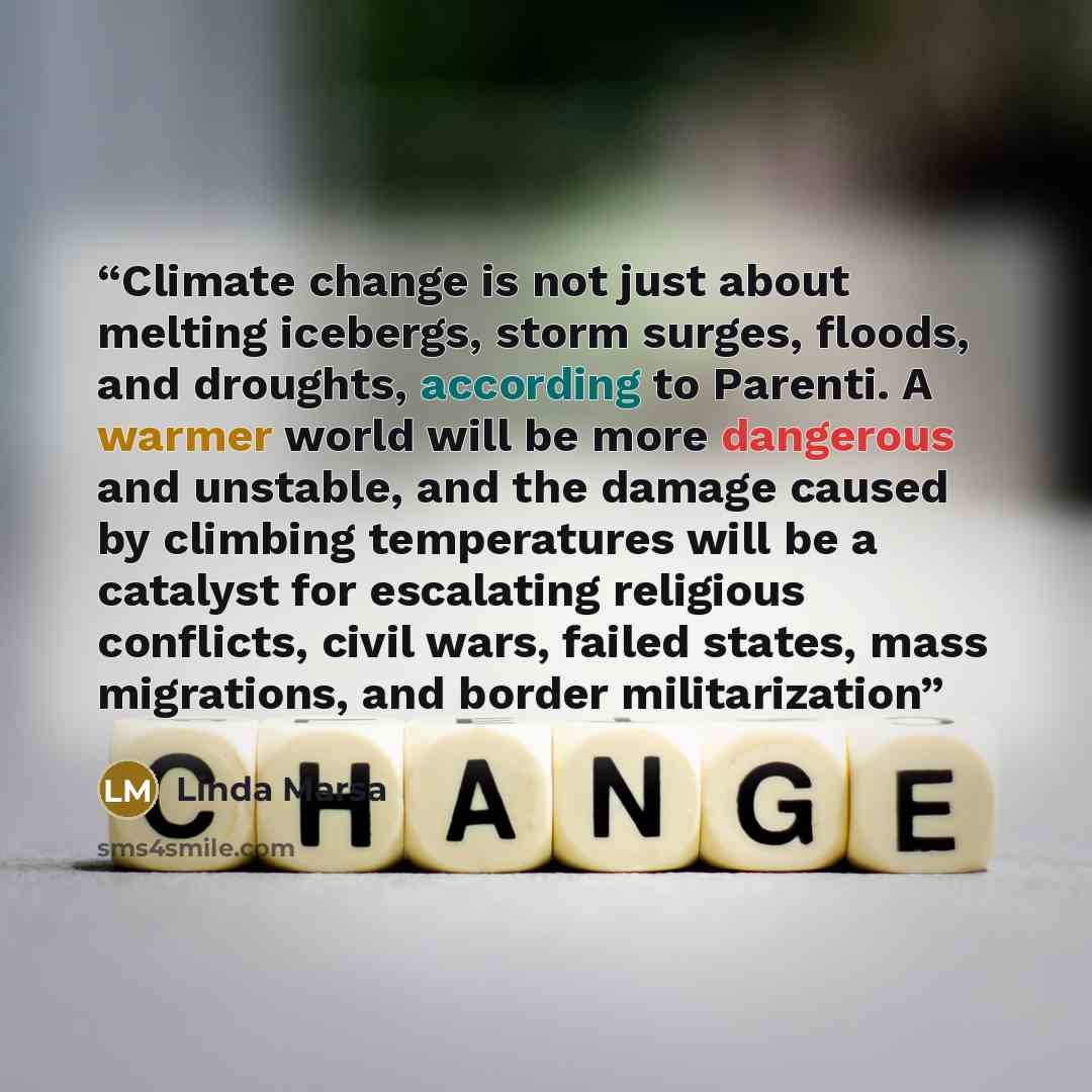 “Climate change is not just about melting icebergs, storm surges, floods, and droughts, according to Parenti. A warmer world will be more dangerous and unstable, and the damage caused by climbing temperatures will be a catalyst for escalating religious conflicts, civil wars, failed states, mass…” quote by Linda Marsa