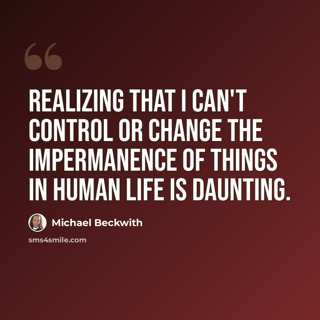 “Realizing that I can't control or change the impermanence of things in human life is daunting.” quote by Michael Beckwith