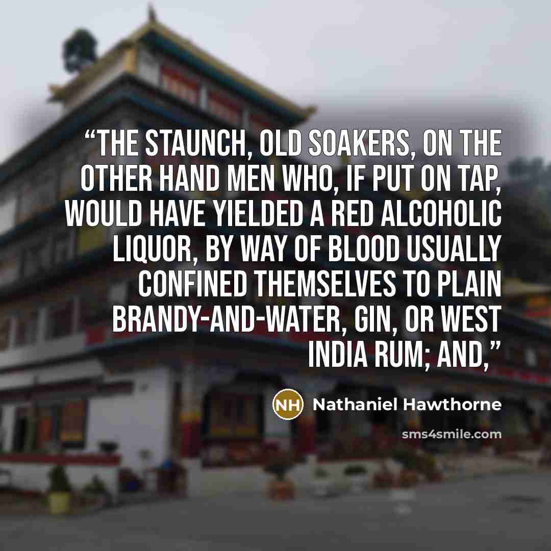 “The staunch, old soakers, on the other hand men who, if put on tap, would have yielded a red alcoholic liquor, by way of blood usually confined themselves to plain brandy-and-water, gin, or West India rum; and,” quote by Nathaniel Hawthorne