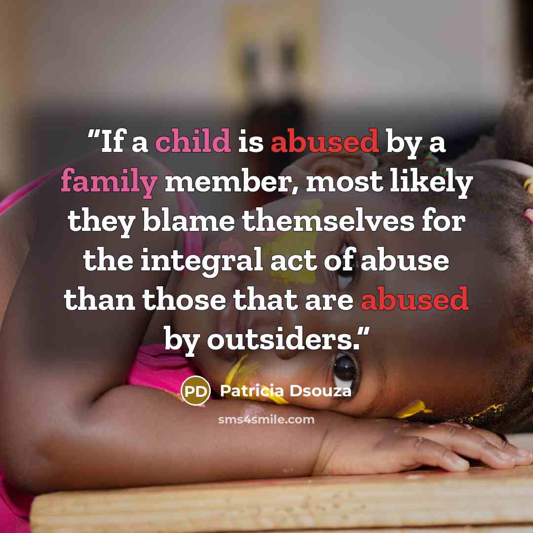 “If a child is abused by a family member, most likely they blame themselves for the integral act of abuse than those that are abused by outsiders.” quote by Patricia Dsouza