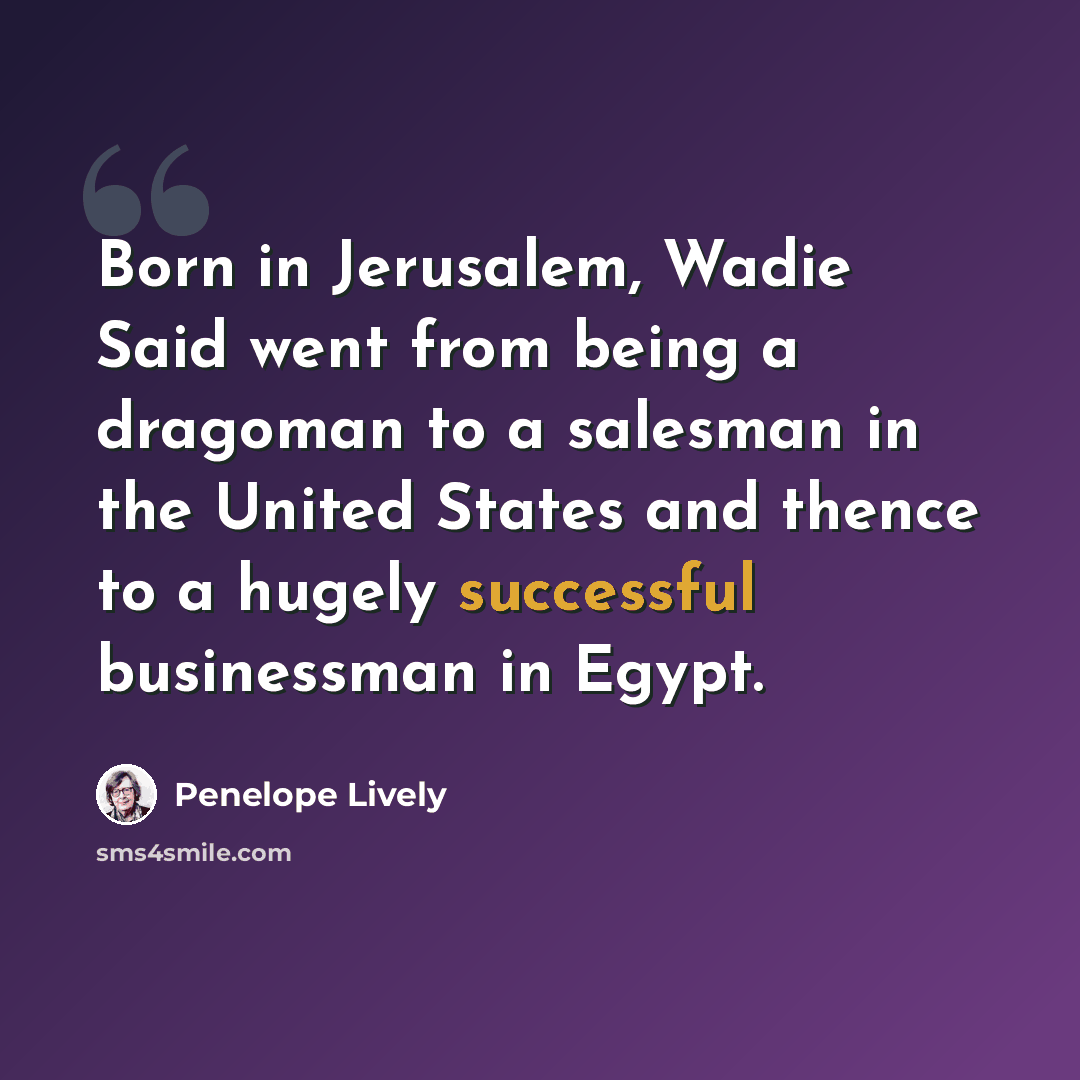“Born in Jerusalem, Wadie Said went from being a dragoman to a salesman in the United States and thence to a hugely successful businessman in Egypt.” quote by Penelope Lively
