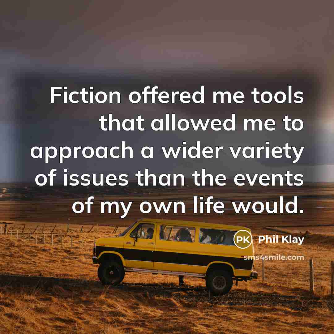 “Fiction offered me tools that allowed me to approach a wider variety of issues than the events of my own life would.” quote by Phil Klay