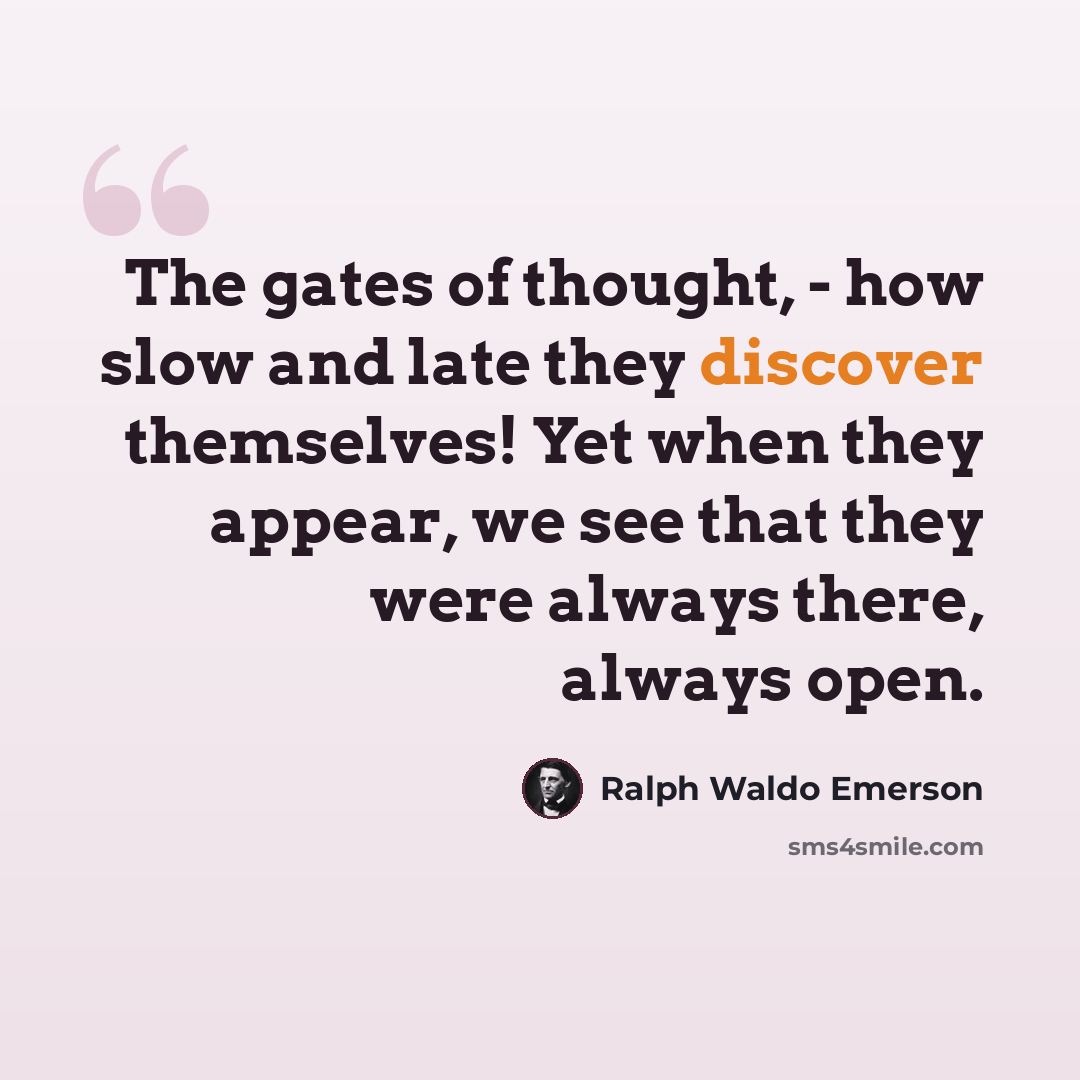 “The gates of thought, - how slow and late they discover themselves! Yet when they appear, we see that they were always there, always open.” quote by Ralph Waldo Emerson