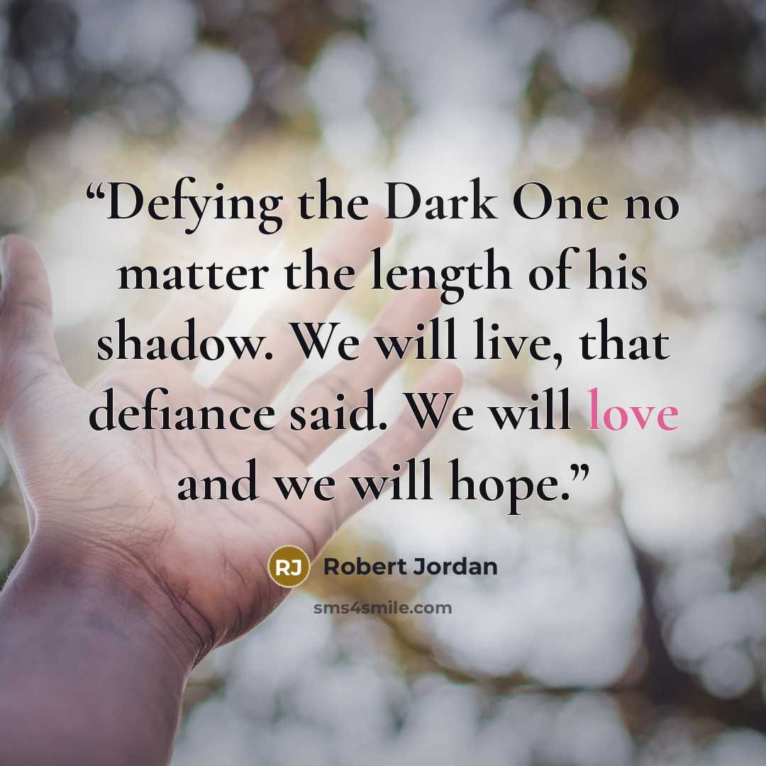 “Defying the Dark One no matter the length of his shadow. We will live, that defiance said. We will love and we will hope.” quote by Robert Jordan