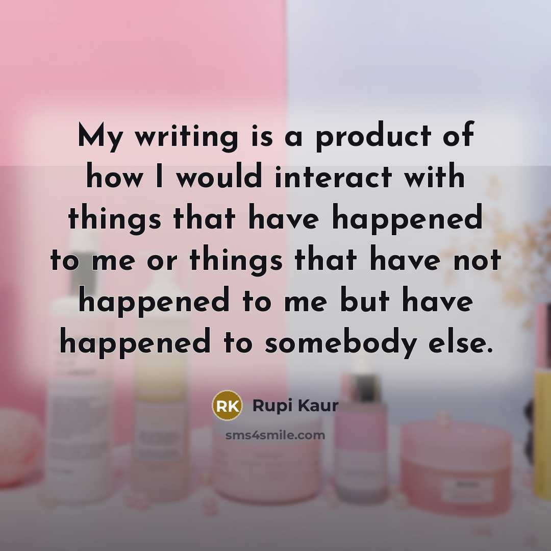 “My writing is a product of how I would interact with things that have happened to me or things that have not happened to me but have happened to somebody else.” quote by Rupi Kaur