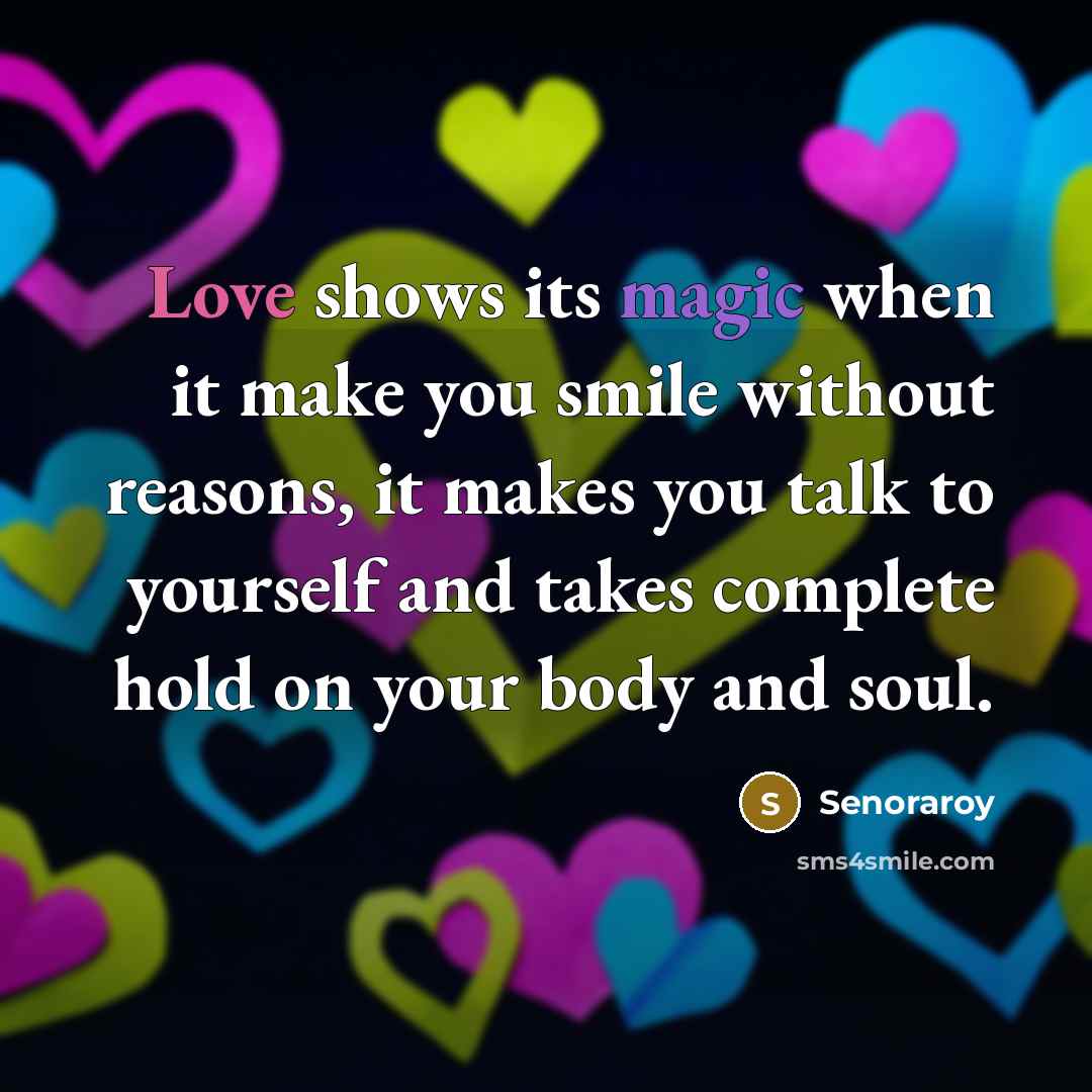 “Love shows its magic when it make you smile without reasons, it makes you talk to yourself and takes complete hold on your body and soul.” quote by Senoraroy