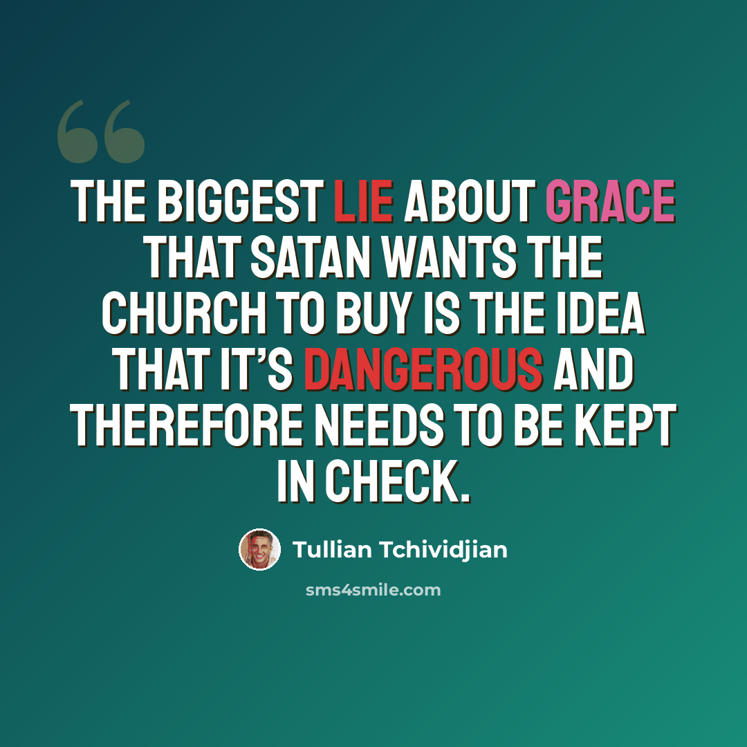 “The biggest lie about grace that Satan wants the church to buy is the idea that it’s dangerous and therefore needs to be kept in check.” quote by Tullian Tchividjian