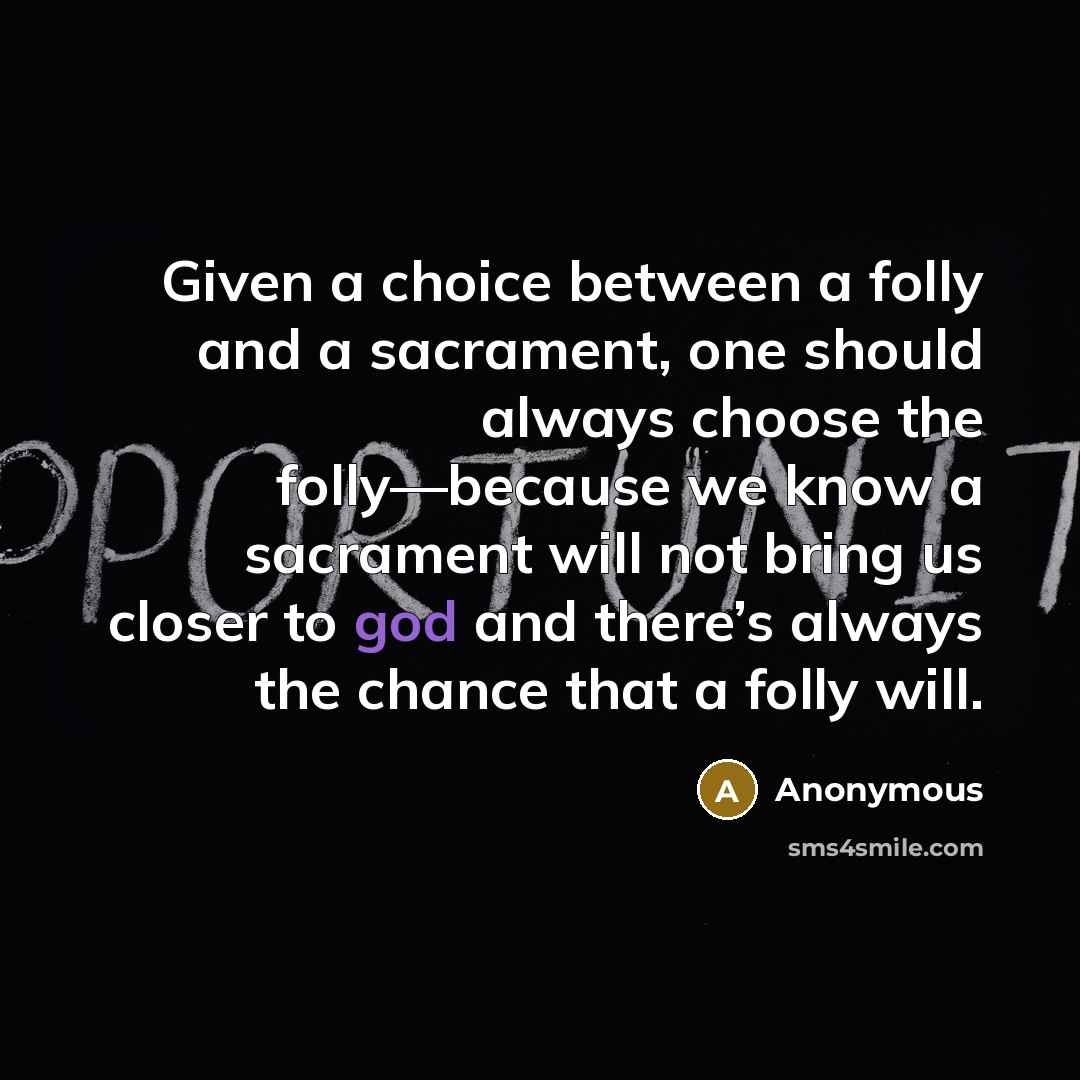“Given a choice between a folly and a sacrament, one should always choose the folly—because we know a sacrament will not bring us closer to god and there’s always the chance that a folly will.” quote by Anonymous