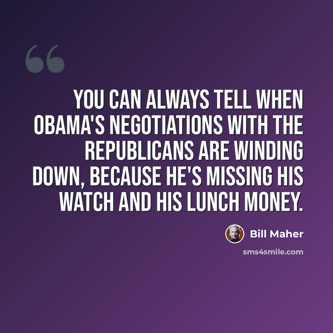 “You can always tell when Obama's negotiations with the Republicans are winding down, because he's missing his watch and his lunch money.” quote by Bill Maher