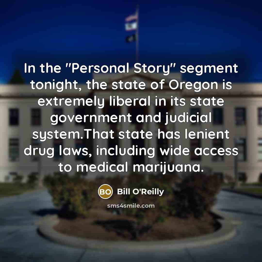 “In the "Personal Story" segment tonight, the state of Oregon is extremely liberal in its state government and judicial system.That state has lenient drug laws, including wide access to medical marijuana.” quote by Bill O'Reilly