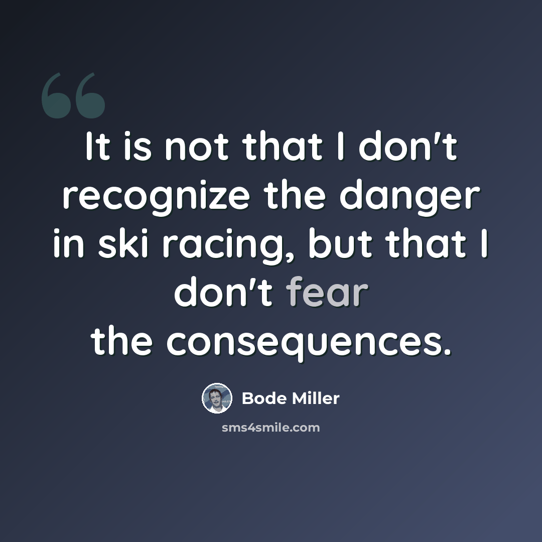 “It is not that I don't recognize the danger in ski racing, but that I don't fear the consequences.” quote by Bode Miller