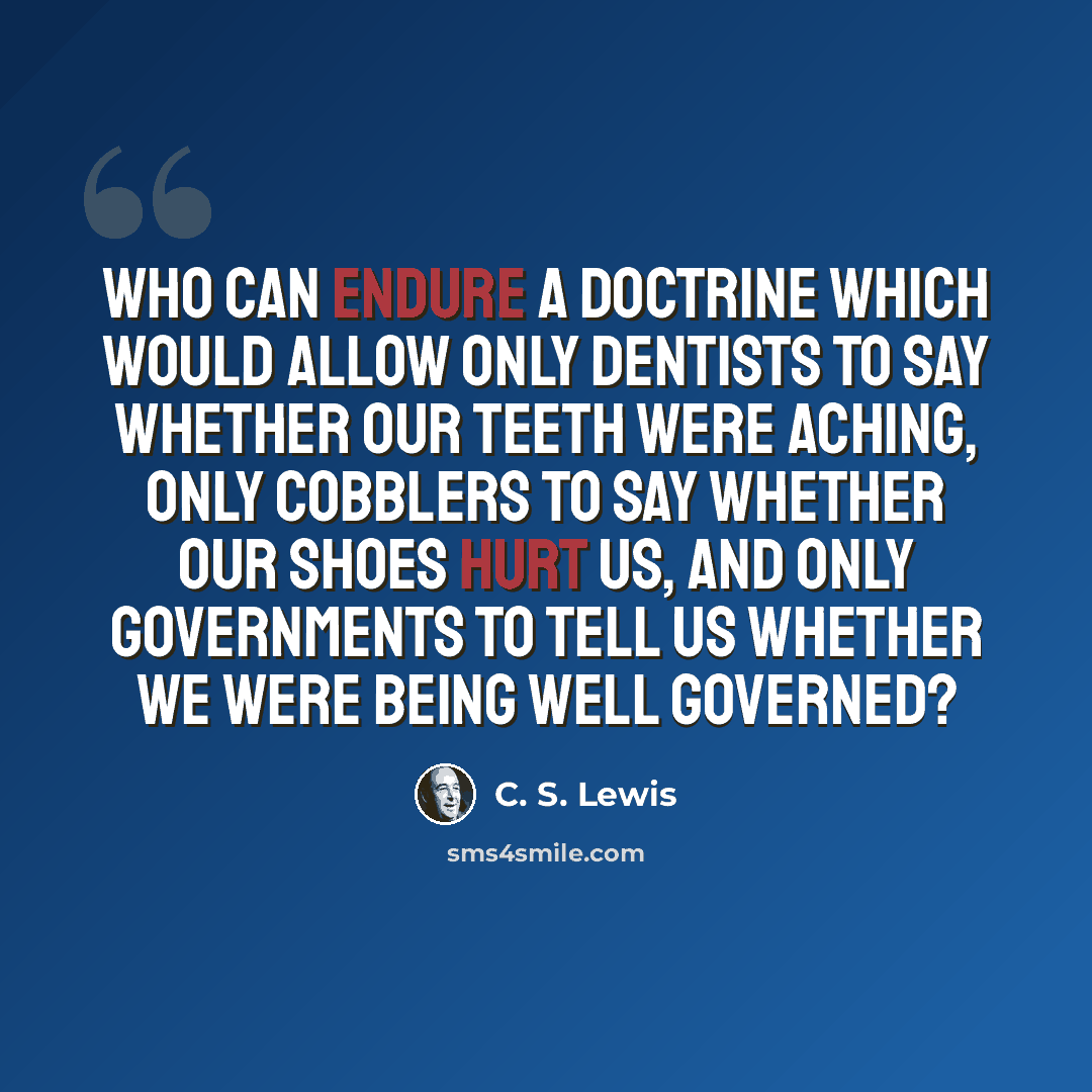 “Who can endure a doctrine which would allow only dentists to say whether our teeth were aching, only cobblers to say whether our shoes hurt us, and only governments to tell us whether we were being well governed?” quote by C. S. Lewis