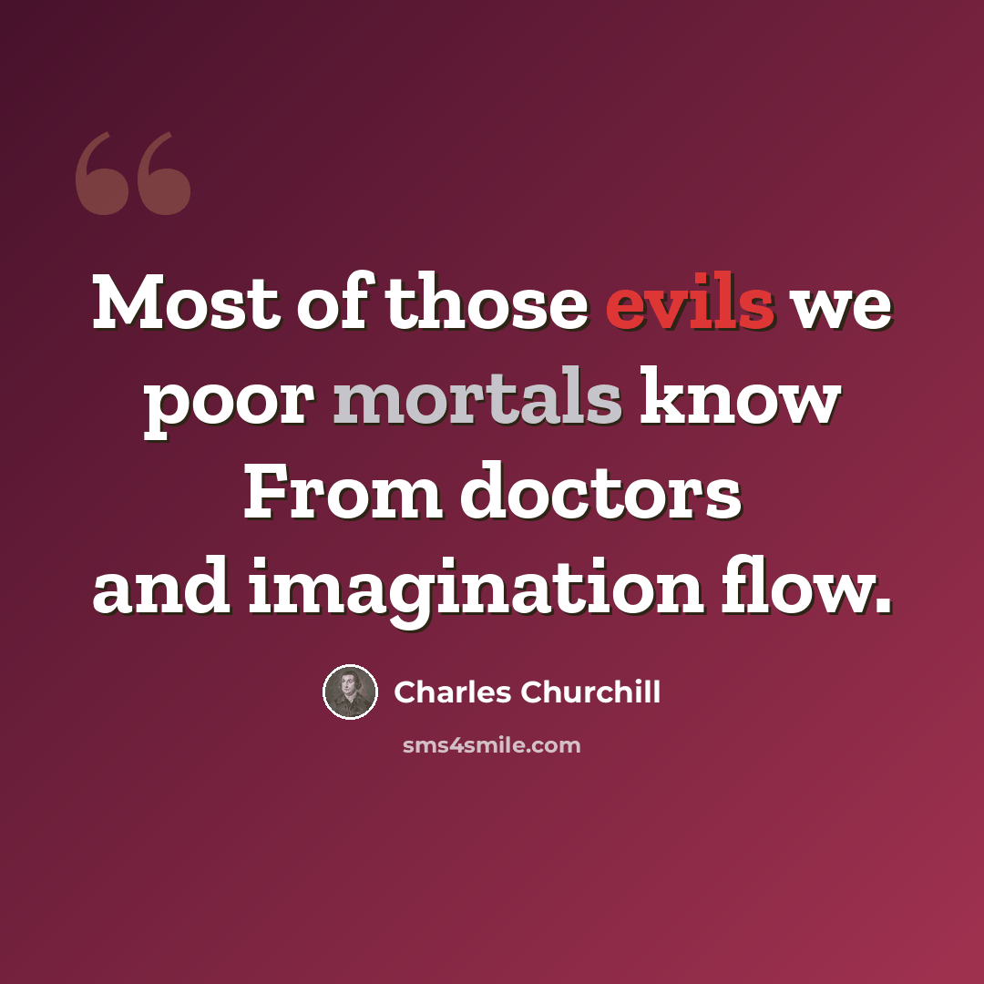 “Most of those evils we poor mortals know From doctors and imagination flow.” quote by Charles Churchill