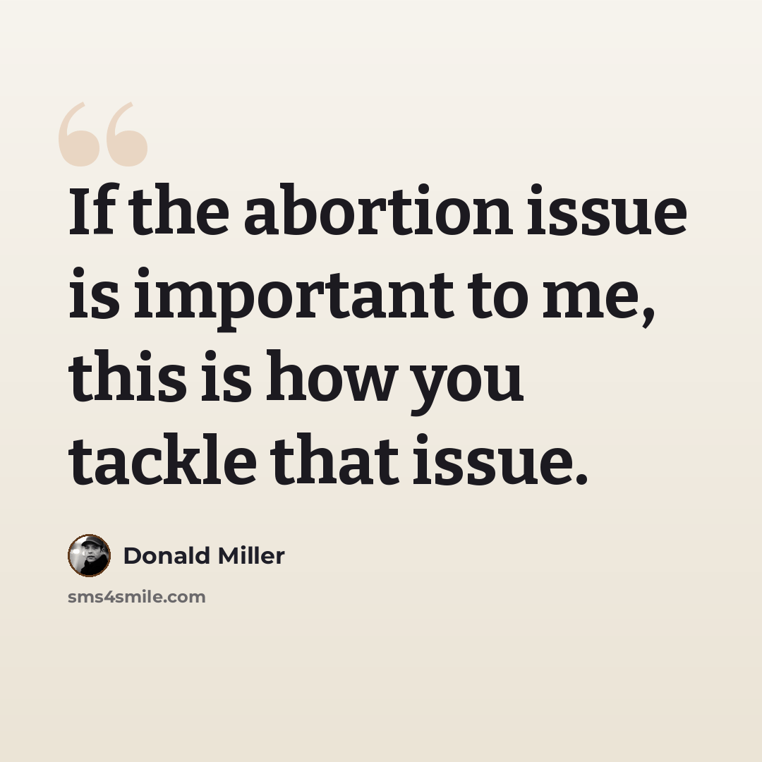 “If the abortion issue is important to me, this is how you tackle that issue.” quote by Donald Miller