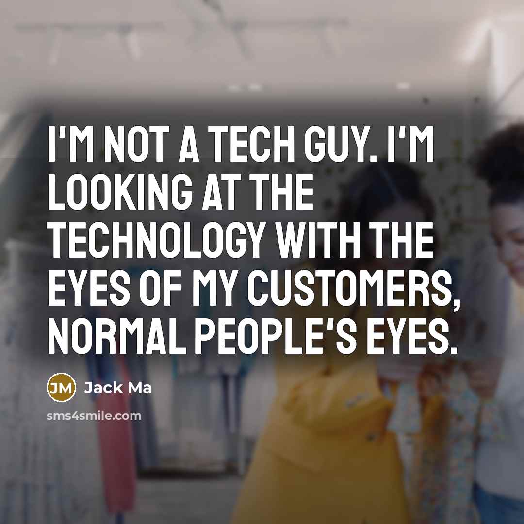 “I'm not a tech guy. I'm looking at the technology with the eyes of my customers, normal people's eyes.” quote by Jack Ma